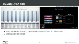 Mobility Technologies Co., Ltd.
■ Dojoは2022年稼働予定（ソフトウェアチームが既存のGPUクラスタをturn offするのがゴール）
■ 次世代は10倍の改善を目指す
Dojo（2021年8月発表）
38
https://www.youtube.com/watch?v=j0z4FweCy4M&t=7450s
 