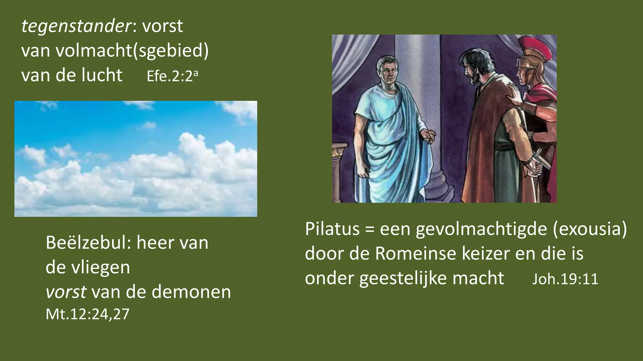 tegenstander: vorst
van volmacht(sgebied)
van de lucht Efe.2:2a
Beëlzebul: heer van
de vliegen
vorst van de demonen
Mt.12:24,27
Pilatus = een gevolmachtigde (exousia)
door de Romeinse keizer en die is
onder geestelijke macht Joh.19:11
 
