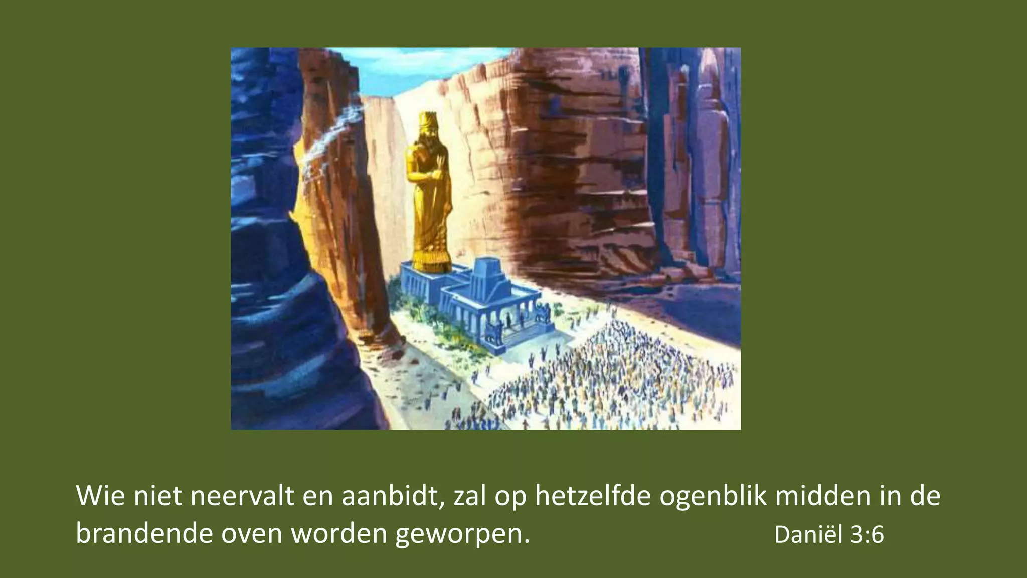 Wie niet neervalt en aanbidt, zal op hetzelfde ogenblik midden in de
brandende oven worden geworpen. Daniël 3:6
 