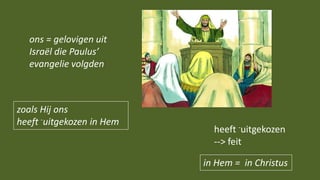 zoals Hij ons
heeft -uitgekozen in Hem
ons = gelovigen uit
Israël die Paulus’
evangelie volgden
heeft -uitgekozen
--> feit
in Hem = in Christus
 
