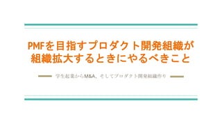 PMFを目指すプロダクト開発組織が
組織拡大するときにやるべきこと
学生起業からM&A、そしてプロダクト開発組織作り
 