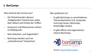 12
12
1. BarCamps
Was zeichnet das Format aus?
− Die Teilnehmenden (besser:
„Teilgebenden“) bestimmen selbst
über Ablauf u...