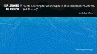 DEEP LEARNING JP
[DL Papers]
“Meta-Learning for Online Update of Recommender Systems.
(AAAI 2022)”
Yoshifumi Seki
http://deeplearning.jp/
 