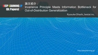 DEEP LEARNING JP
[DL Papers]
論文紹介：
Invariance Principle Meets Information Bottleneck for
Out-of-Distribution Generalization
Ryosuke Ohashi, bestat inc.
http://deeplearning.jp/
 