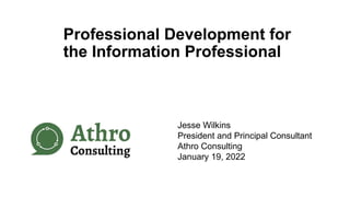 Professional Development for
the Information Professional
Jesse Wilkins
President and Principal Consultant
Athro Consulting
January 19, 2022
 