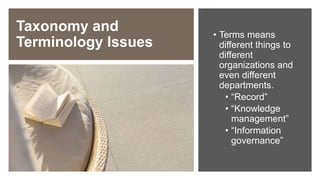 Taxonomy and
Terminology Issues
• Terms means
different things to
different
organizations and
even different
departments.
• “Record”
• “Knowledge
management”
• “Information
governance”
 