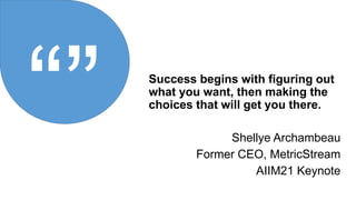 Success begins with figuring out
what you want, then making the
choices that will get you there.
Shellye Archambeau
Former CEO, MetricStream
AIIM21 Keynote
 