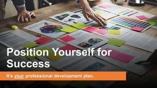 Position Yourself for
Success
It’s your professional development plan.
 