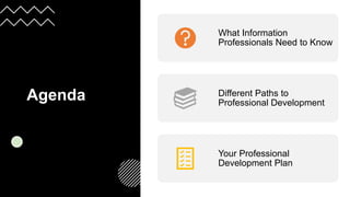 Agenda
What Information
Professionals Need to Know
Different Paths to
Professional Development
Your Professional
Development Plan
 