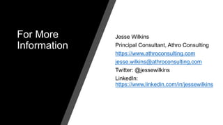 For More
Information
Jesse Wilkins
Principal Consultant, Athro Consulting
https://www.athroconsulting.com
jesse.wilkins@athroconsulting.com
Twitter: @jessewilkins
LinkedIn:
https://www.linkedin.com/in/jessewilkins
 