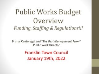 Public Works Budget
Overview
Funding, Staffing & Regulations!!!
Brutus Cantoreggi and “The Best Management Team”
Public Work Director
Franklin Town Council
January 19th, 2022
 