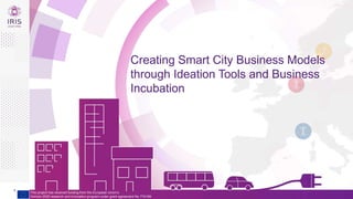 1
This project has received funding from the European Union’s
Horizon 2020 research and innovation program under grant agreement No 774199
Creating Smart City Business Models
through Ideation Tools and Business
Incubation
 