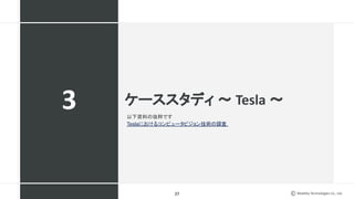 Mobility Technologies Co., Ltd.
ケーススタディ 〜 Tesla 〜
27
3 以下資料の抜粋です
Teslaにおけるコンピュータビジョン技術の調査
 