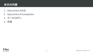 Mobility Technologies Co., Ltd.
本日の内容
1. Data-Centric AIとは
2. Data-Centric AI Competition
3. ケーススタディ
4. 所感
3
 