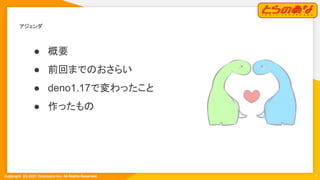 Copyright  (C) 2021 Toranoana Inc. All Rights Reserved.
アジェンダ 
● 概要
● 前回までのおさらい
● deno1.17で変わったこと
● 作ったもの
2
 
