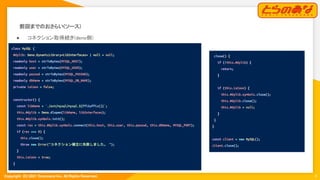 Copyright  (C) 2021 Toranoana Inc. All Rights Reserved.
前回までのおさらい(ソース) 
● コネクション取得続き(deno側) 
8
class MySQL {
#dylib: Deno.DynamicLibrary<LibInterfaces> | null = null;
readonly host = strToBytes(MYSQL_HOST);
readonly user = strToBytes(MYSQL_USER);
readonly passwd = strToBytes(MYSQL_PASSWD);
readonly dbName = strToBytes(MYSQL_DB_NAME);
private isConn = false;
constructor() {
const libName = `./ext/mysql/mysql.${ffiSuffix()}`;
this.#dylib = Deno.dlopen(libName, libInterfaces);
this.#dylib.symbols.init();
const res = this.#dylib.symbols.connect(this.host, this.user, this.passwd, this.dbName, MYSQL_PORT);
if (res === 0) {
this.close();
throw new Error("コネクション確立に失敗しました。 ");
}
this.isConn = true;
}
close() {
if (!this.#dylib) {
return;
}
if (this.isConn) {
this.#dylib.symbols.close();
this.#dylib.close();
this.#dylib = null;
}
}
}
const client = new MySQL();
client.close();
 