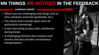 AUDIENCE SURVEY
Where you are challenging new things such as
time schedules and trials (pocketalk, etc.)
The stories from outside Japan were all
particularly interesting!
It was interesting to play radio calisthenics
during breaks
A challenging initiative that involves each
country and also provides simultaneous
interpretation!
NN THINGS WE NOTICED IN THE FEEDBACK
 