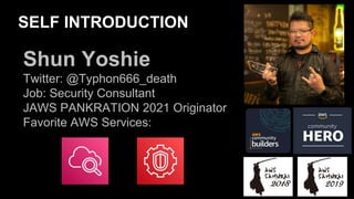 SELF INTRODUCTION
Shun Yoshie
Twitter: @Typhon666_death
Job: Security Consultant
JAWS PANKRATION 2021 Originator
Favorite AWS Services:
 