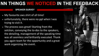 SPEAKER SURVEY
My favourite aws shirt of all time!
unfortunately, there were no ppl when I was
trying to visit it.
The process was great! Starting from the
selction, conveying the to-dos to the speakers,
the detailing, management of the speaking time
was all seemless and brilliantly executed. Thank
you again team for the opportunity and a great
work organizing the event.
NN THINGS WE NOTICED IN THE FEEDBACK
 