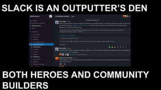 SLACK IS AN OUTPUTTER’S DEN
BOTH HEROES AND COMMUNITY
BUILDERS
 
