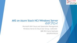 新しいロゴを検
討中
AKS on Azure Stack HCI/Windows Server
のデプロイ
Microsoft MVP Cloud and Datacenter Management
Windows Server & Cloud User Group（wSCUGJ）
指崎 則夫 Norio Sashizaki
2022年01月22日
 