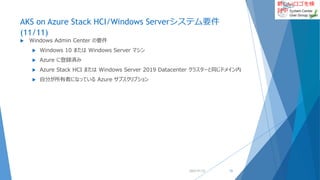 新しいロゴを検
討中
AKS on Azure Stack HCI/Windows Serverシステム要件
(11/11)
 Windows Admin Center の要件
 Windows 10 または Windows Server マシン
 Azure に登録済み
 Azure Stack HCI または Windows Server 2019 Datacenter クラスターと同じドメイン内
 自分が所有者になっている Azure サブスクリプション
2022/01/22 15
 
