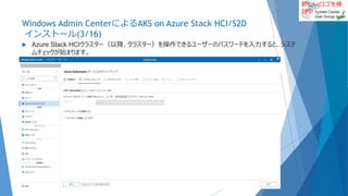 新しいロゴを検
討中
Windows Admin CenterによるAKS on Azure Stack HCI/S2D
インストール(3/16)
 Azure Stack HCIクラスター（以降、クラスター）を操作できるユーザーのパスワードを入力すると、システ
ムチェックが始まります。
2022/01/22 19
 
