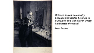 Science knows no country,
because knowledge belongs to
humanity, and is the torch which
illuminates the world.
Louis Pasteur
 