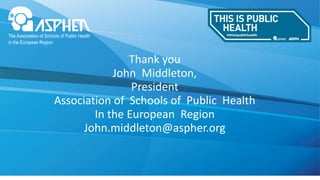 Thank you
John Middleton,
President
Association of Schools of Public Health
In the European Region
John.middleton@aspher.org
 