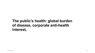 13
05/04/2022
The public’s health: global burden
of disease, corporate anti-health
interest,
 