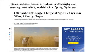 Interconnectness: Loss of agricultural land through global
warming, crop failure, food riots, Arab Spring, Syrian war
 