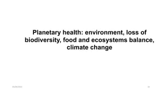24
05/04/2022
Planetary health: environment, loss of
biodiversity, food and ecosystems balance,
climate change
 