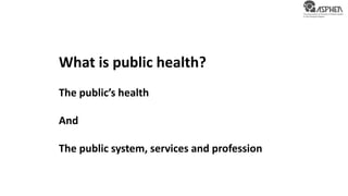 What is public health?
The public’s health
And
The public system, services and profession
 