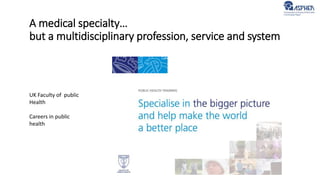 A medical specialty…
but a multidisciplinary profession, service and system
UK Faculty of public
Health
Careers in public
health
 