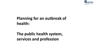 Planning for an outbreak of
health:
The public health system,
services and profession
 