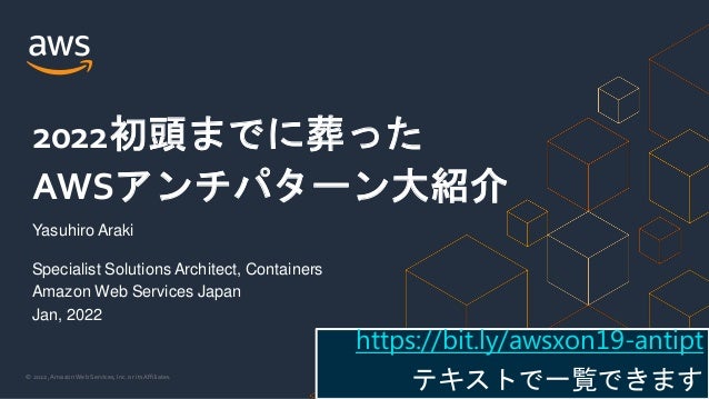 © 2022, Amazon Web Services, Inc. or its Affiliates.
Yasuhiro Araki
Specialist Solutions Architect, Containers
Amazon Web Services Japan
Jan, 2022
2022初頭までに葬った
AWSアンチパターン大紹介
https://bit.ly/awsxon19-antipt
テキストで一覧できます
 
