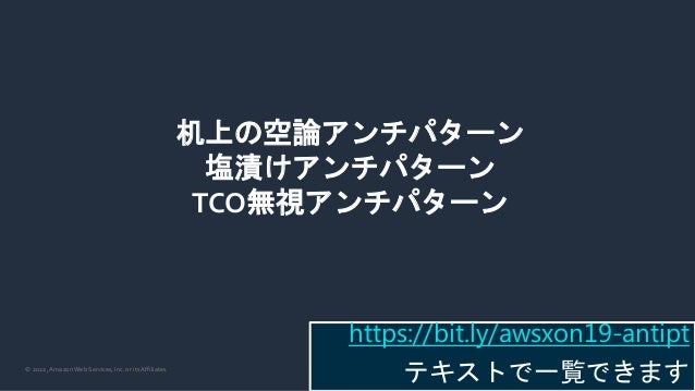 © 2022, Amazon Web Services, Inc. or its Affiliates.
机上の空論アンチパターン
塩漬けアンチパターン
TCO無視アンチパターン
https://bit.ly/awsxon19-antipt
テキストで一覧できます
 