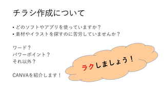 チラシ作成について
• どのソフトやアプリを使っていますか？
• 素材やイラストを探すのに苦労していませんか？
ワード？
パワーポイント？
それ以外？
CANVAを紹介します！
 