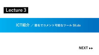 ICT紹介 ／ 匿名でコメント可能なツール Sli.do
Lecture３
NEXT ▶▶
 