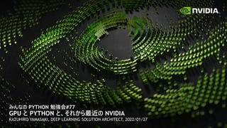 みんなの PYTHON 勉強会#77
GPU と PYTHON と、それから最近の NVIDIA
KAZUHIRO YAMASAKI, DEEP LEARNING SOLUTION ARCHITECT, 2022/01/27
 