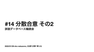 2022/01/28 sho nakazono, CD研 C革P 革シG
#14 分散合意 その2
詳説データベース輪読会
 
