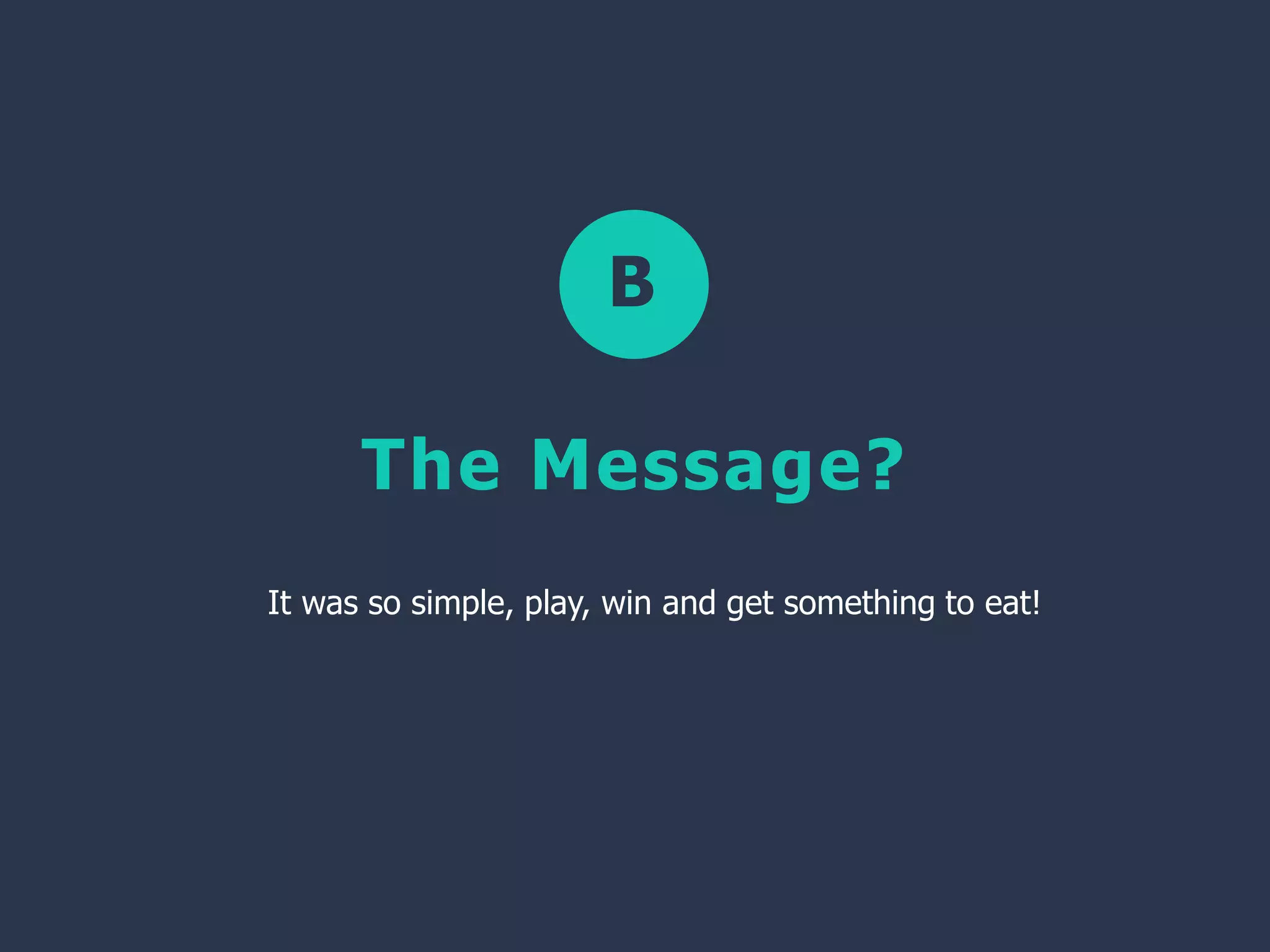B
The Message?
It was so simple, play, win and get something to eat!
 