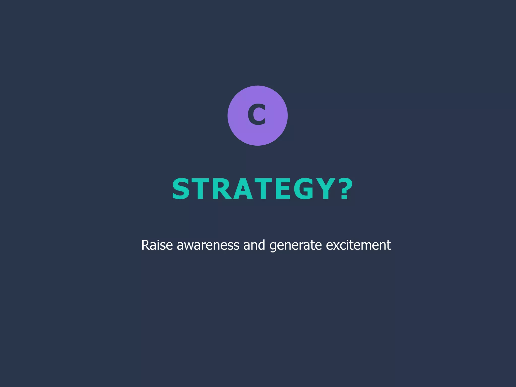 C
STRATEGY?
Raise awareness and generate excitement
 