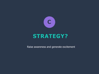 C
STRATEGY?
Raise awareness and generate excitement
 