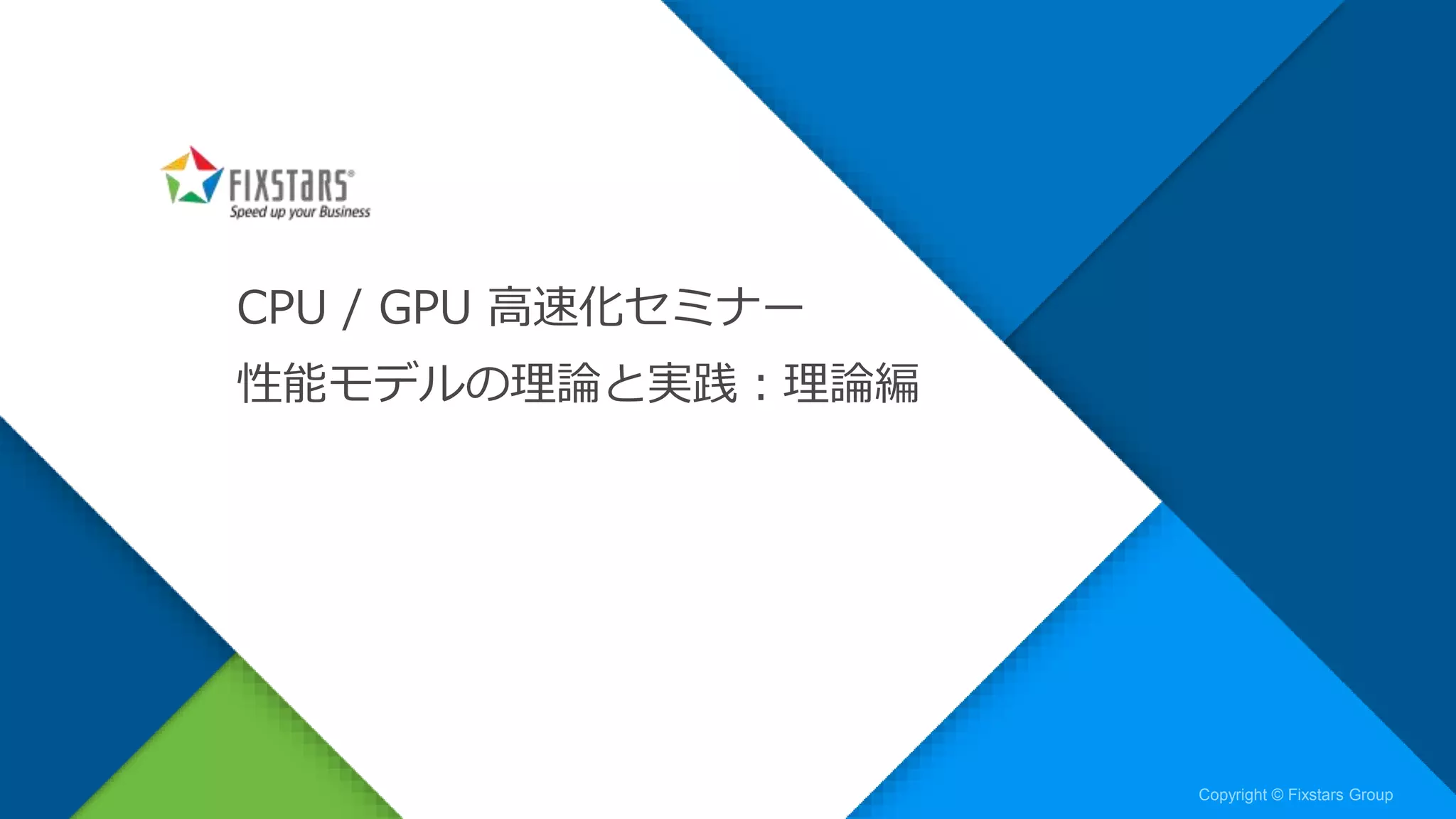 Fixstars Group www.fixstars.com
Copyright © Fixstars Group Copyright © Fixstars Group
CPU / GPU 高速化セミナー
性能モデルの理論と実践：理論編
 