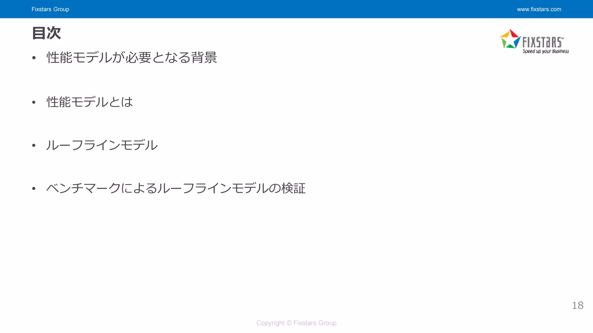 Fixstars Group www.fixstars.com
Copyright © Fixstars Group
目次
• 性能モデルが必要となる背景
• 性能モデルとは
• ルーフラインモデル
• ベンチマークによるルーフラインモデルの検証
18
 