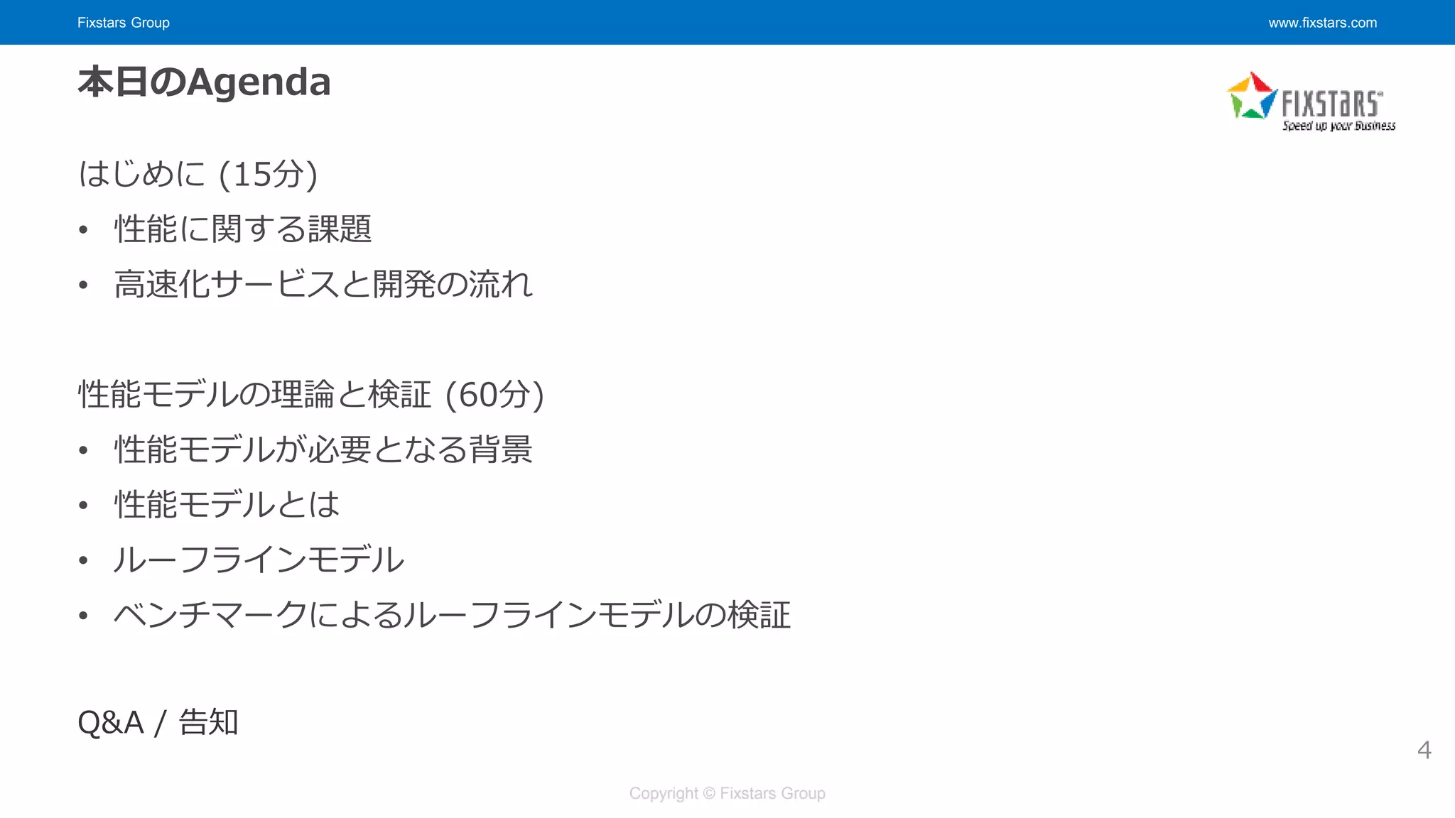 Fixstars Group www.fixstars.com
Copyright © Fixstars Group
本日のAgenda
はじめに (15分)
• 性能に関する課題
• 高速化サービスと開発の流れ
性能モデルの理論と検証 (60分)
• 性能モデルが必要となる背景
• 性能モデルとは
• ルーフラインモデル
• ベンチマークによるルーフラインモデルの検証
Q&A / 告知
4
 