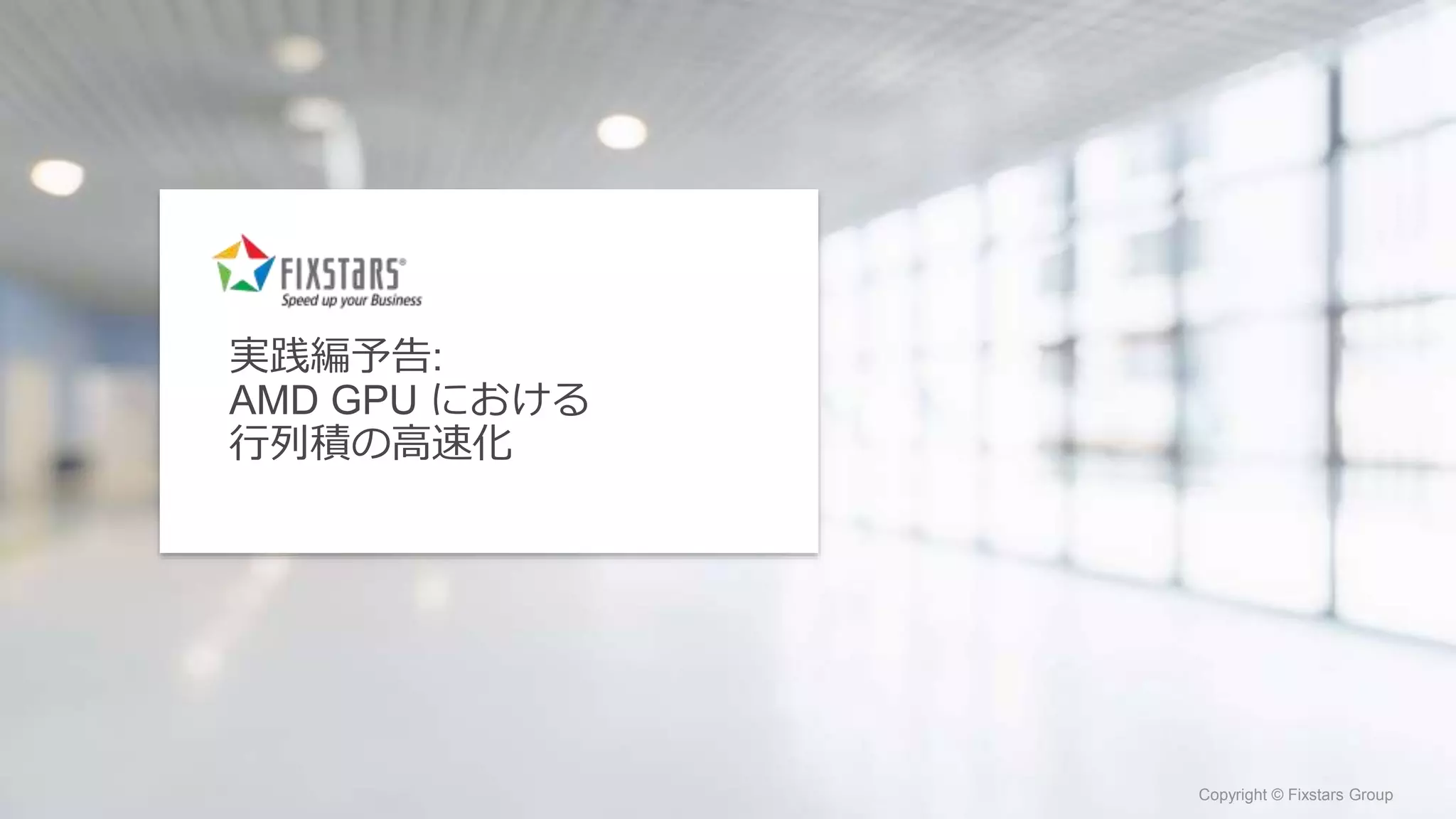 Fixstars Group www.fixstars.com
Copyright © Fixstars Group Copyright © Fixstars Group
実践編予告:
AMD GPU における
行列積の高速化
 