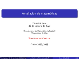 Ampliación de matemáticas
Primeira clase
30 de xaneiro de 2023
Departamento de Matemática Aplicada II
Universidade de Vigo
Facultade de Ciencias
Curso 2022/2023
Primeira clase 30 de xaneiro de 2023 (U.Vigo) Ampliación de Matemáticas (AM) Curso 2022/2023 1 / 21
 
