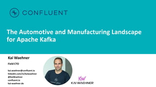 The Automotive and Manufacturing Landscape
for Apache Kafka
Kai Waehner
Field CTO
kai.waehner@confluent.io
linkedin.com/in/kaiwaehner
@KaiWaehner
confluent.io
kai-waehner.de
 